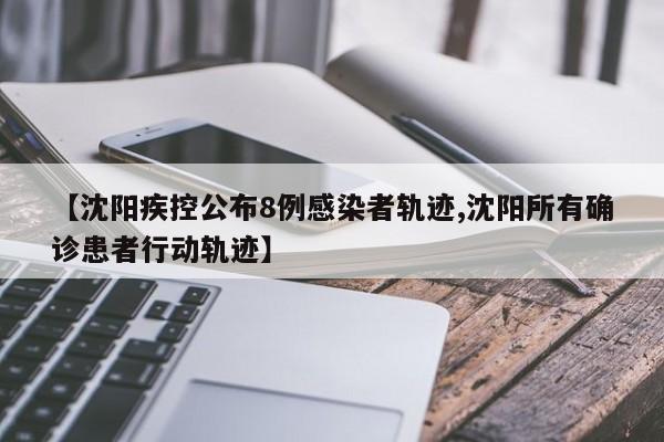 【沈阳疾控公布8例感染者轨迹,沈阳所有确诊患者行动轨迹】