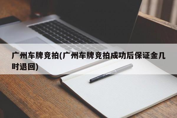 广州车牌竞拍(广州车牌竞拍成功后保证金几时退回)