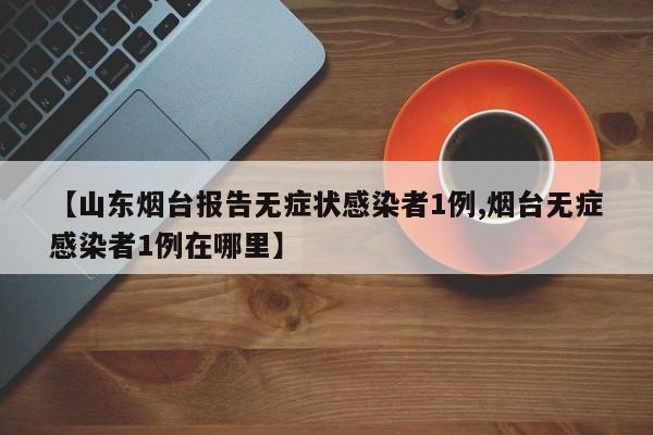 【山东烟台报告无症状感染者1例,烟台无症感染者1例在哪里】