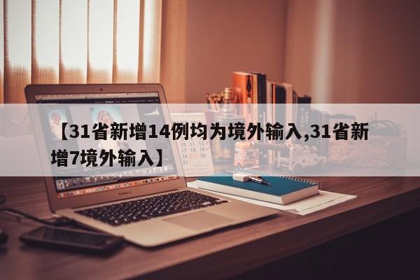 【31省新增14例均为境外输入,31省新增7境外输入】