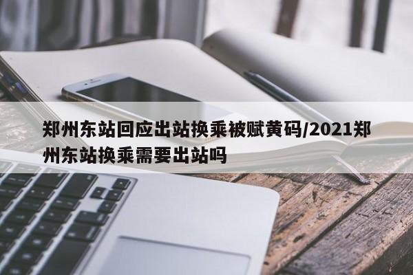 郑州东站回应出站换乘被赋黄码/2021郑州东站换乘需要出站吗