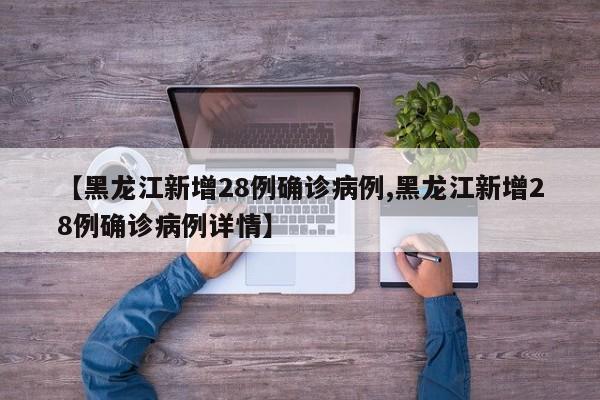 【黑龙江新增28例确诊病例,黑龙江新增28例确诊病例详情】