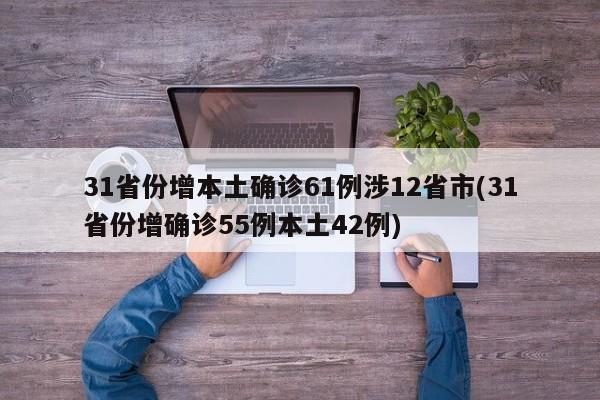 31省份增本土确诊61例涉12省市(31省份增确诊55例本土42例)