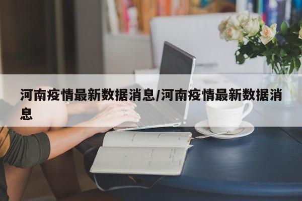 河南疫情最新数据消息/河南疫情最新数据消息
