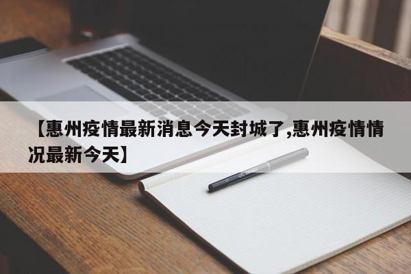 【惠州疫情最新消息今天封城了,惠州疫情情况最新今天】