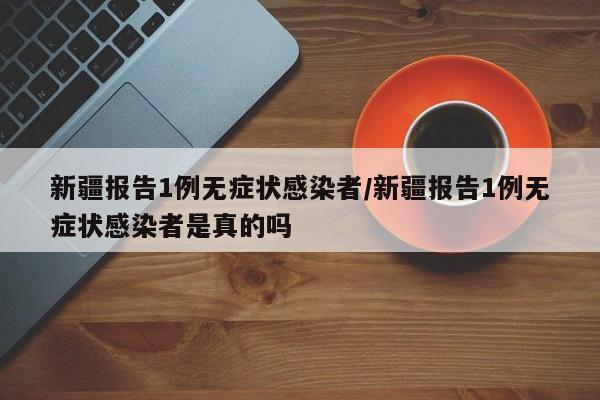 新疆报告1例无症状感染者/新疆报告1例无症状感染者是真的吗