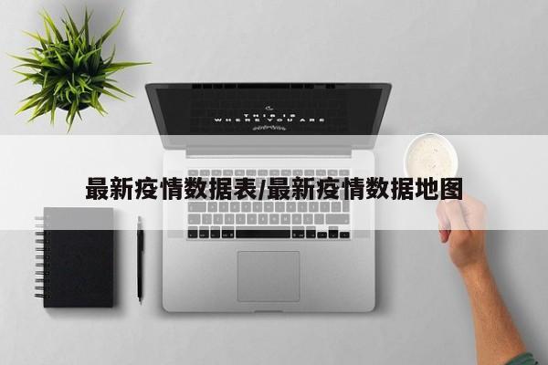 最新疫情数据表/最新疫情数据地图