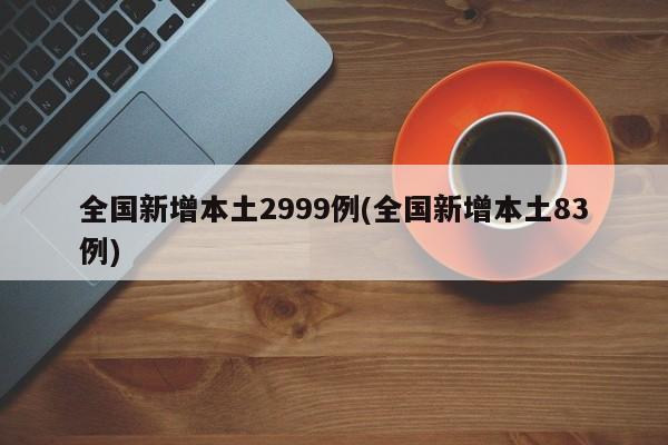 全国新增本土2999例(全国新增本土83例)