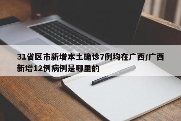 31省区市新增本土确诊7例均在广西/广西新增12例病例是哪里的