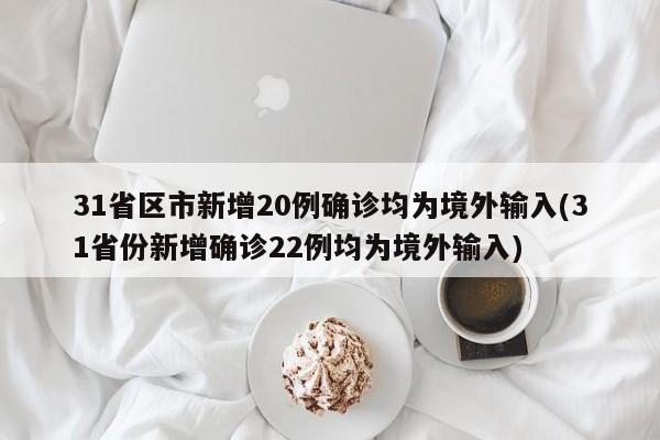 31省区市新增20例确诊均为境外输入(31省份新增确诊22例均为境外输入)