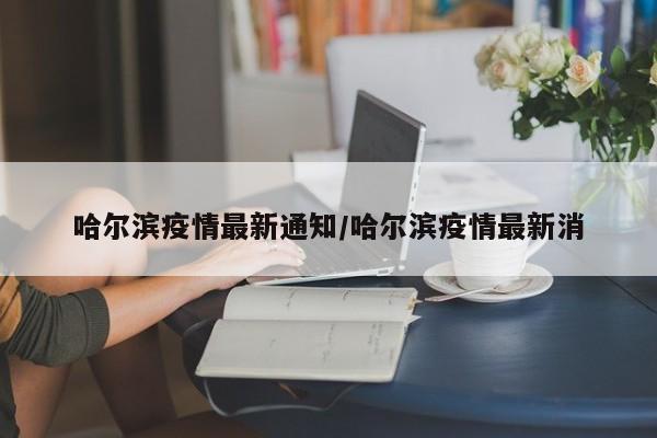 哈尔滨疫情最新通知/哈尔滨疫情最新消