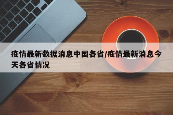 疫情最新数据消息中国各省/疫情最新消息今天各省情况