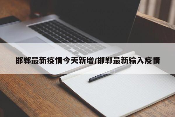 邯郸最新疫情今天新增/邯郸最新输入疫情