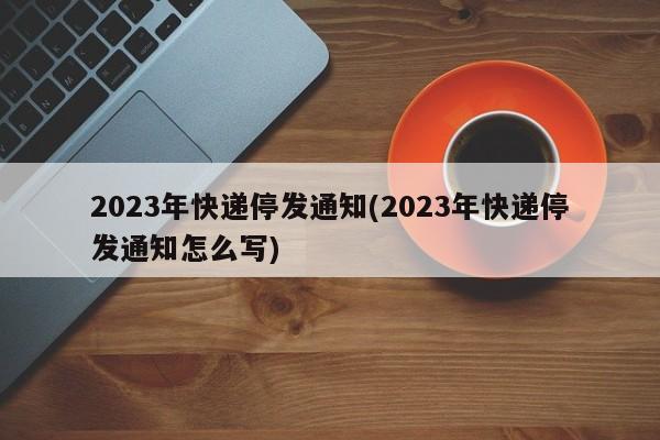 2023年快递停发通知(2023年快递停发通知怎么写)