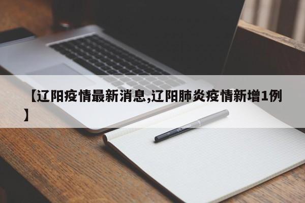 【辽阳疫情最新消息,辽阳肺炎疫情新增1例】
