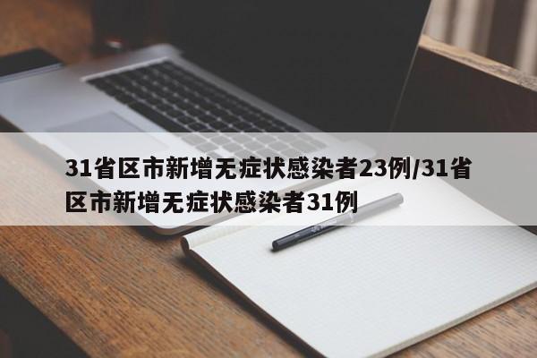 31省区市新增无症状感染者23例/31省区市新增无症状感染者31例