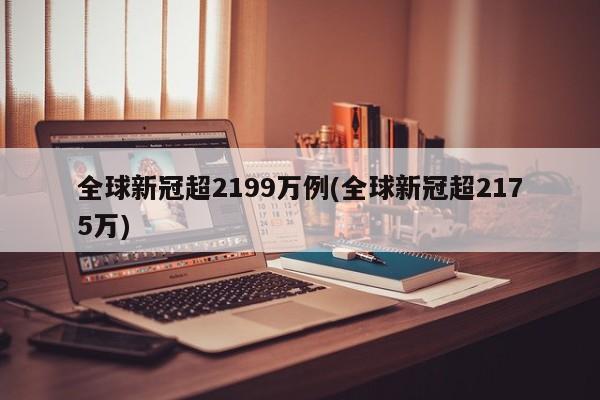 全球新冠超2199万例(全球新冠超2175万)
