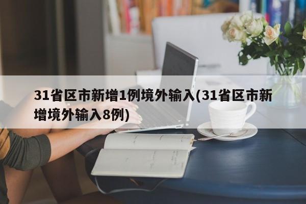 31省区市新增1例境外输入(31省区市新增境外输入8例)