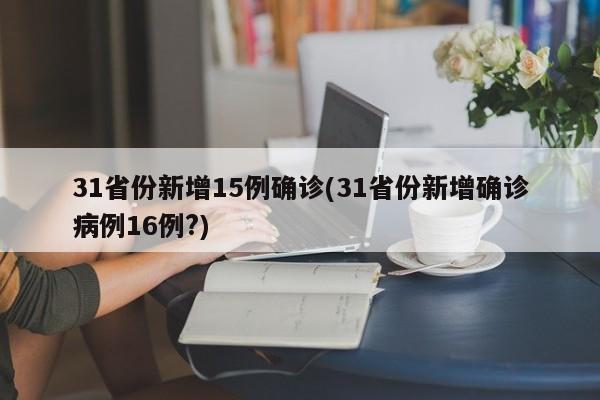 31省份新增15例确诊(31省份新增确诊病例16例?)